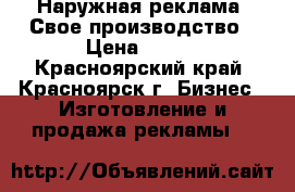 Наружная реклама. Свое производство › Цена ­ 999 - Красноярский край, Красноярск г. Бизнес » Изготовление и продажа рекламы   